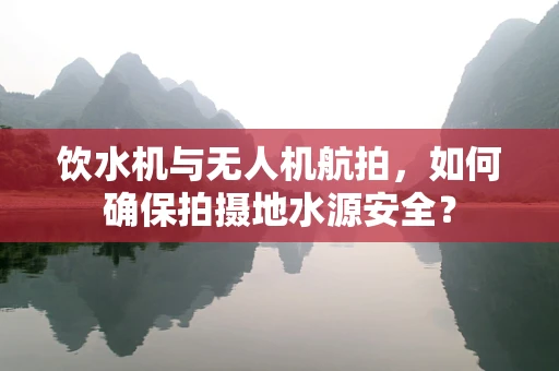 饮水机与无人机航拍，如何确保拍摄地水源安全？