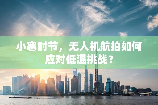 小寒时节，无人机航拍如何应对低温挑战？