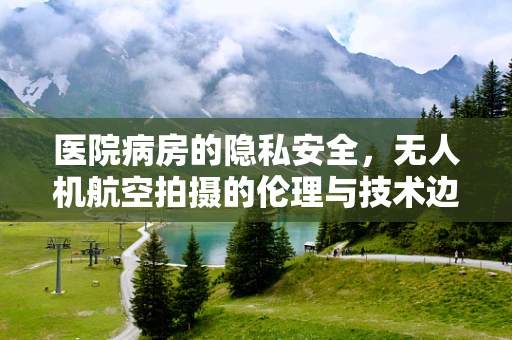 医院病房的隐私安全，无人机航空拍摄的伦理与技术边界