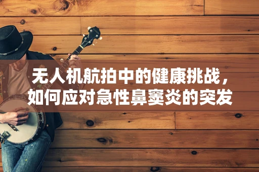 无人机航拍中的健康挑战，如何应对急性鼻窦炎的突发情况？
