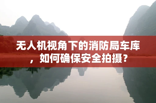 无人机视角下的消防局车库，如何确保安全拍摄？