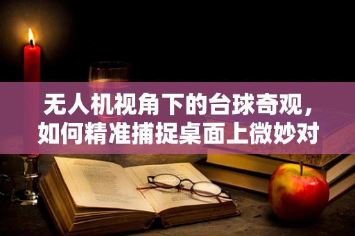 无人机视角下的台球奇观，如何精准捕捉桌面上微妙对决？