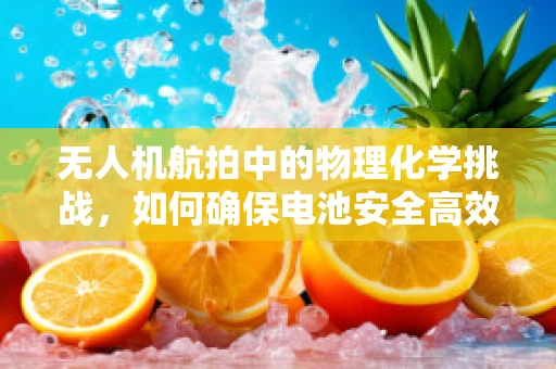 无人机航拍中的物理化学挑战，如何确保电池安全高效？