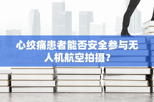 心绞痛患者能否安全参与无人机航空拍摄？