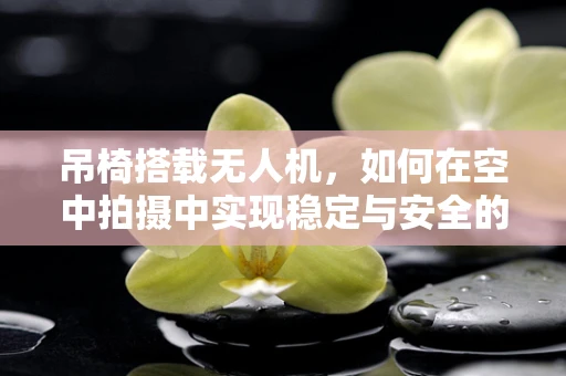 吊椅搭载无人机，如何在空中拍摄中实现稳定与安全的平衡？