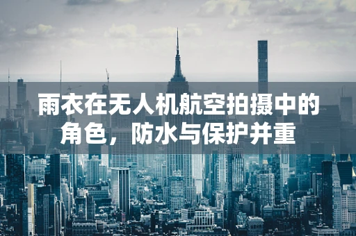 雨衣在无人机航空拍摄中的角色，防水与保护并重