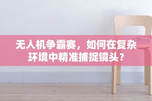 无人机争霸赛，如何在复杂环境中精准捕捉镜头？