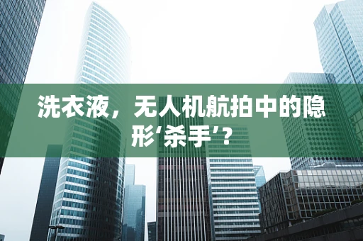 洗衣液，无人机航拍中的隐形‘杀手’？