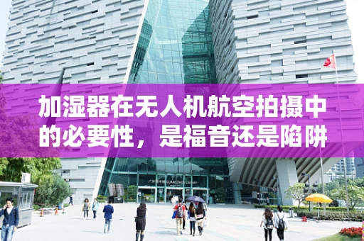 加湿器在无人机航空拍摄中的必要性，是福音还是陷阱？