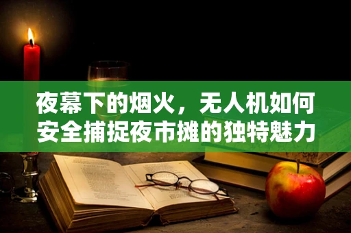 夜幕下的烟火，无人机如何安全捕捉夜市摊的独特魅力？