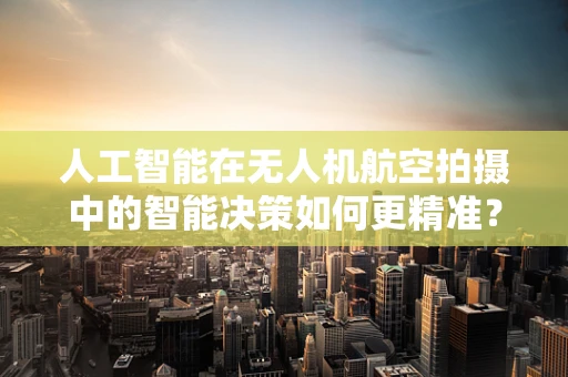 人工智能在无人机航空拍摄中的智能决策如何更精准？