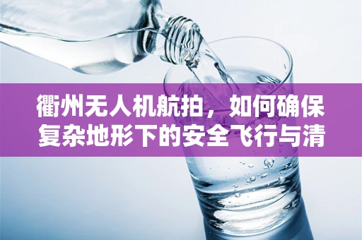 衢州无人机航拍，如何确保复杂地形下的安全飞行与清晰成像？