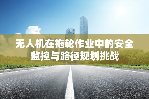 无人机在拖轮作业中的安全监控与路径规划挑战