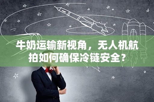 牛奶运输新视角，无人机航拍如何确保冷链安全？
