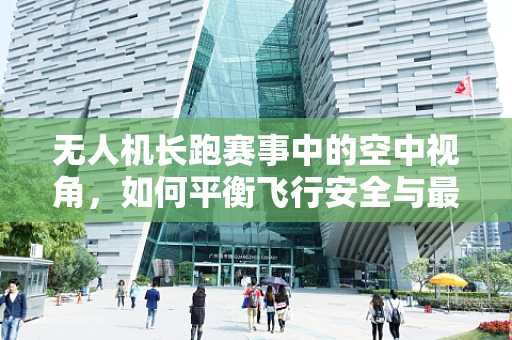无人机长跑赛事中的空中视角，如何平衡飞行安全与最佳拍摄？