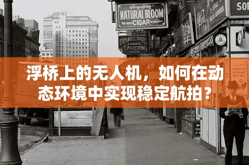 浮桥上的无人机，如何在动态环境中实现稳定航拍？