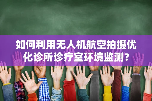 如何利用无人机航空拍摄优化诊所诊疗室环境监测？