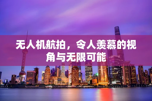 无人机航拍，令人羡慕的视角与无限可能