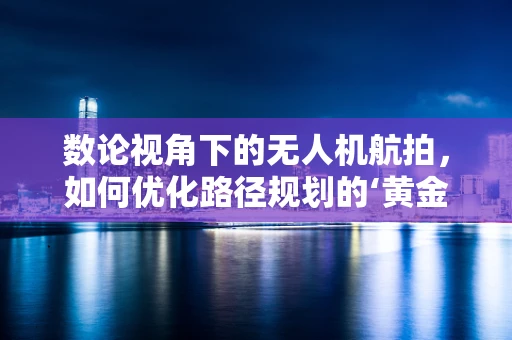 数论视角下的无人机航拍，如何优化路径规划的‘黄金比例’？