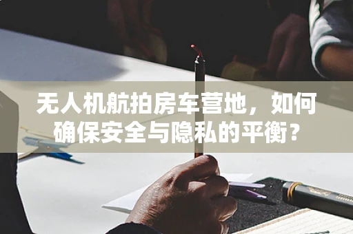 无人机航拍房车营地，如何确保安全与隐私的平衡？