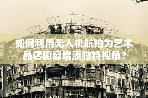 如何利用无人机航拍为艺术品店橱窗增添独特视角？