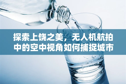 探索上饶之美，无人机航拍中的空中视角如何捕捉城市独特魅力？