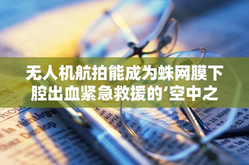 无人机航拍能成为蛛网膜下腔出血紧急救援的‘空中之眼’吗？