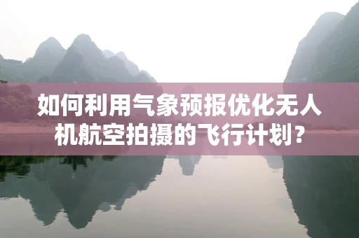 如何利用气象预报优化无人机航空拍摄的飞行计划？
