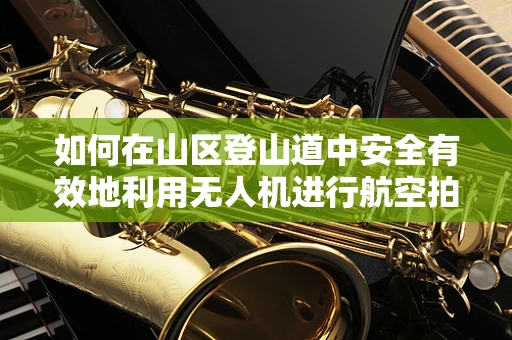 如何在山区登山道中安全有效地利用无人机进行航空拍摄？
