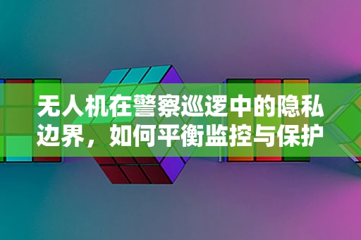 无人机在警察巡逻中的隐私边界，如何平衡监控与保护？
