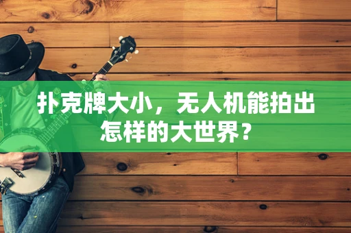 扑克牌大小，无人机能拍出怎样的大世界？
