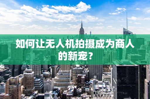 如何让无人机拍摄成为商人的新宠？