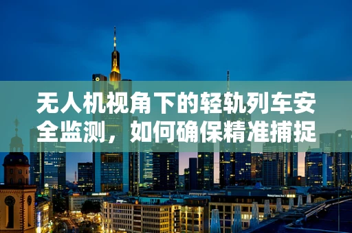 无人机视角下的轻轨列车安全监测，如何确保精准捕捉与高效分析？