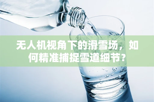 无人机视角下的滑雪场，如何精准捕捉雪道细节？