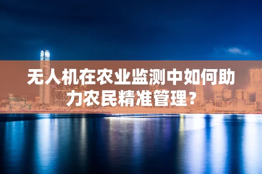 无人机在农业监测中如何助力农民精准管理？