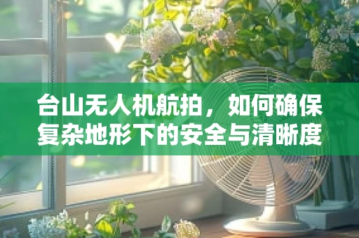 台山无人机航拍，如何确保复杂地形下的安全与清晰度？