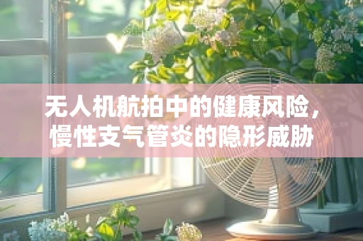 无人机航拍中的健康风险，慢性支气管炎的隐形威胁