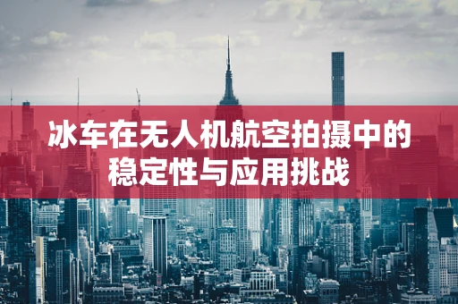 冰车在无人机航空拍摄中的稳定性与应用挑战
