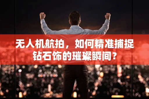 无人机航拍，如何精准捕捉钻石饰的璀璨瞬间？