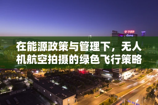 在能源政策与管理下，无人机航空拍摄的绿色飞行策略是什么？