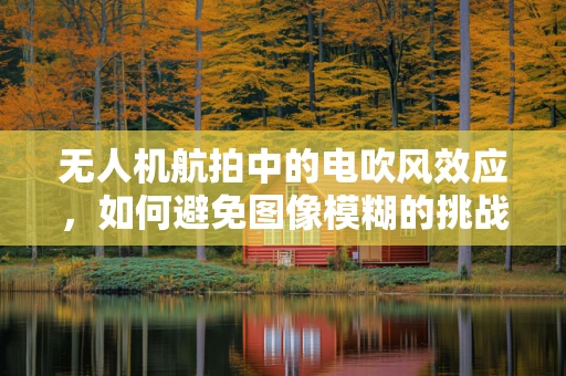 无人机航拍中的电吹风效应，如何避免图像模糊的挑战？