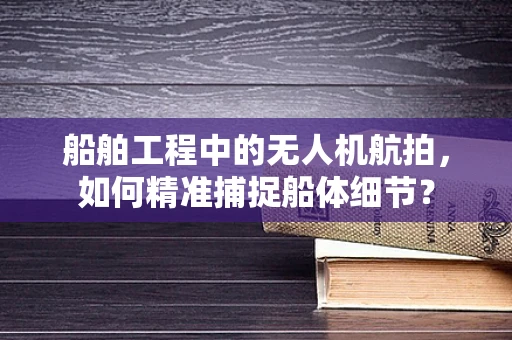 船舶工程中的无人机航拍，如何精准捕捉船体细节？