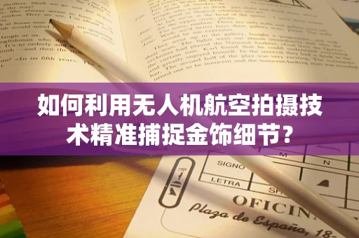 如何利用无人机航空拍摄技术精准捕捉金饰细节？
