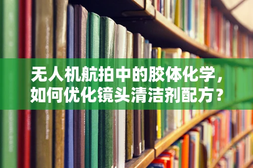 无人机航拍中的胶体化学，如何优化镜头清洁剂配方？