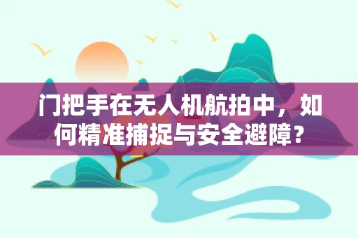 门把手在无人机航拍中，如何精准捕捉与安全避障？