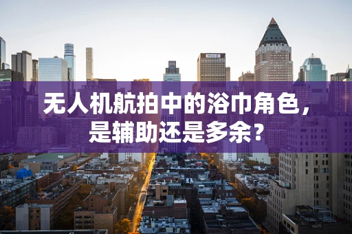 无人机航拍中的浴巾角色，是辅助还是多余？