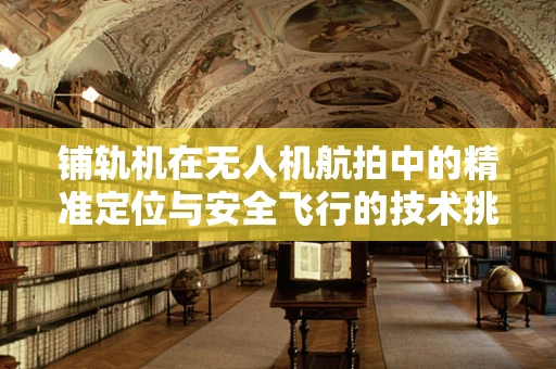 铺轨机在无人机航拍中的精准定位与安全飞行的技术挑战