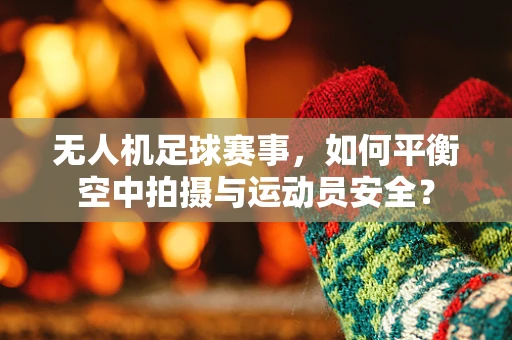 无人机足球赛事，如何平衡空中拍摄与运动员安全？