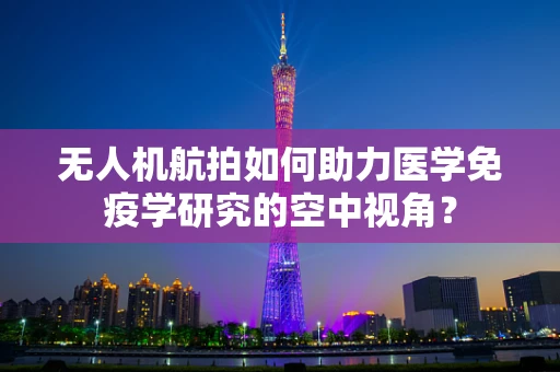 无人机航拍如何助力医学免疫学研究的空中视角？