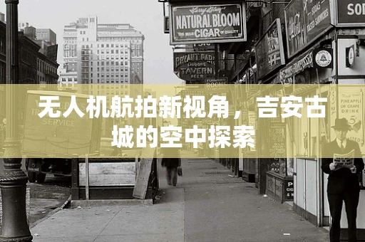 无人机航拍新视角，吉安古城的空中探索